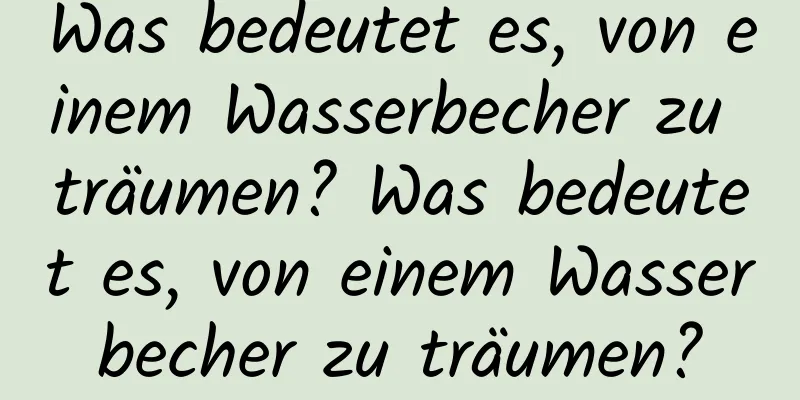 Was bedeutet es, von einem Wasserbecher zu träumen? Was bedeutet es, von einem Wasserbecher zu träumen?