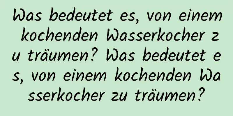 Was bedeutet es, von einem kochenden Wasserkocher zu träumen? Was bedeutet es, von einem kochenden Wasserkocher zu träumen?