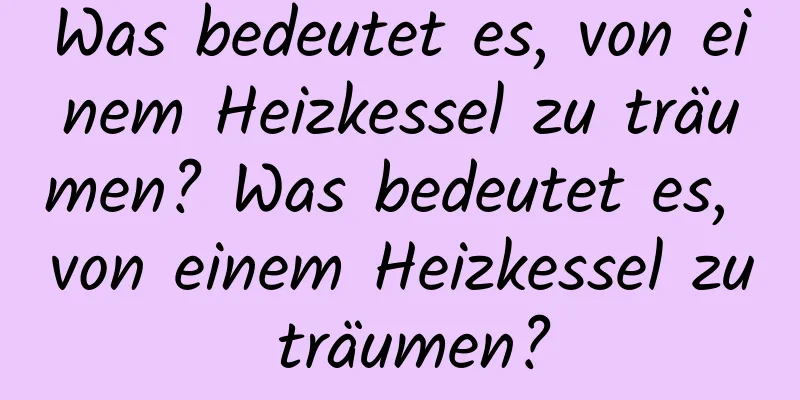 Was bedeutet es, von einem Heizkessel zu träumen? Was bedeutet es, von einem Heizkessel zu träumen?