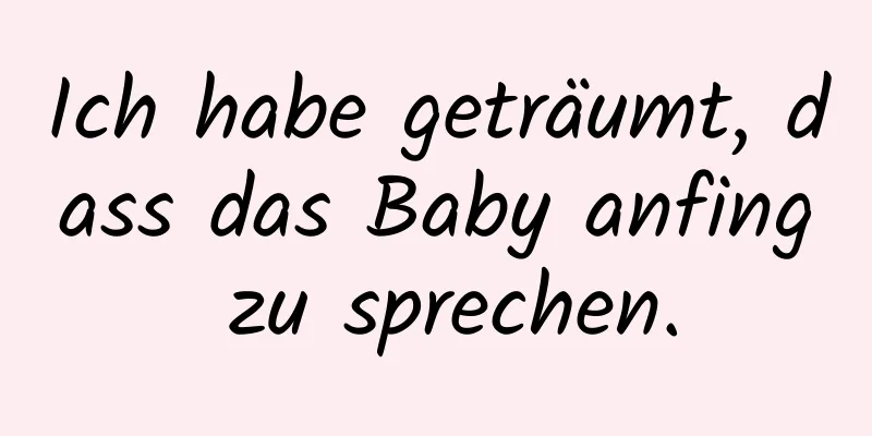 Ich habe geträumt, dass das Baby anfing zu sprechen.