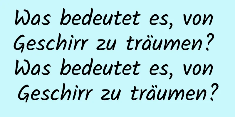 Was bedeutet es, von Geschirr zu träumen? Was bedeutet es, von Geschirr zu träumen?