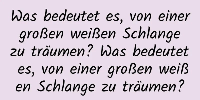 Was bedeutet es, von einer großen weißen Schlange zu träumen? Was bedeutet es, von einer großen weißen Schlange zu träumen?