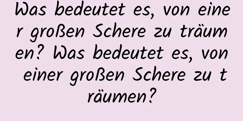 Was bedeutet es, von einer großen Schere zu träumen? Was bedeutet es, von einer großen Schere zu träumen?
