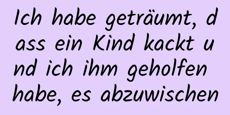 Ich habe geträumt, dass ein Kind kackt und ich ihm geholfen habe, es abzuwischen