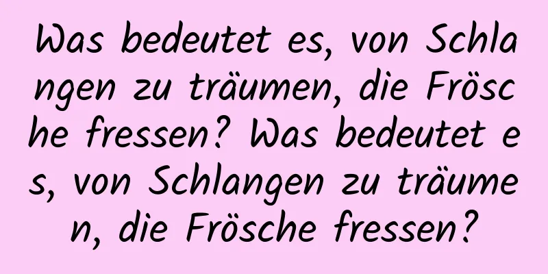 Was bedeutet es, von Schlangen zu träumen, die Frösche fressen? Was bedeutet es, von Schlangen zu träumen, die Frösche fressen?
