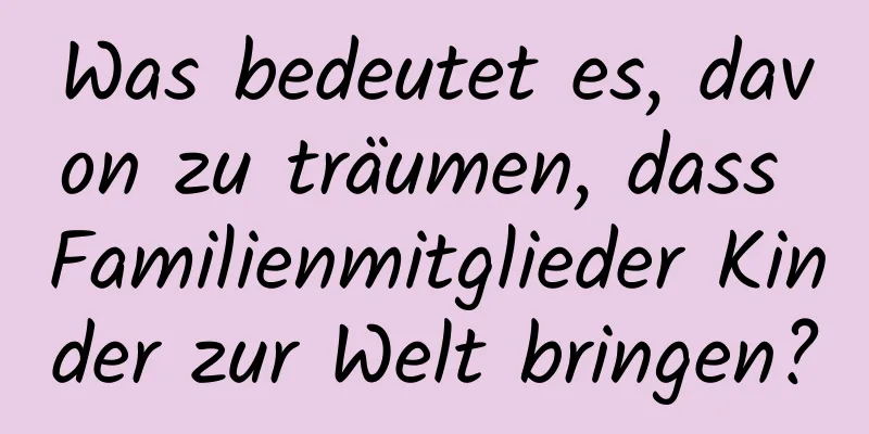 Was bedeutet es, davon zu träumen, dass Familienmitglieder Kinder zur Welt bringen?