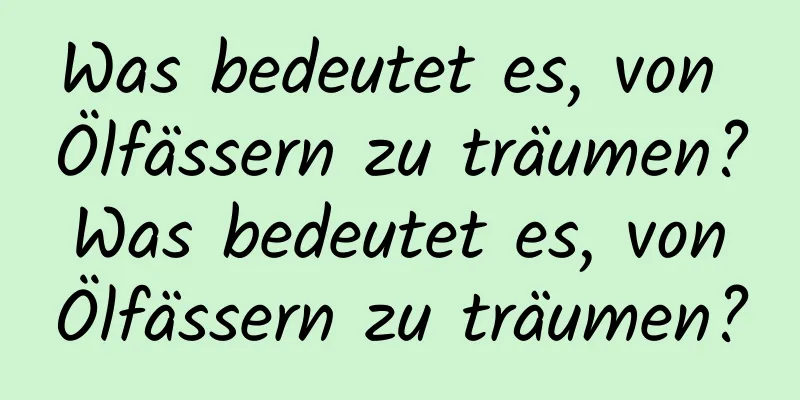 Was bedeutet es, von Ölfässern zu träumen? Was bedeutet es, von Ölfässern zu träumen?