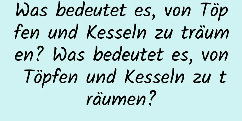 Was bedeutet es, von Töpfen und Kesseln zu träumen? Was bedeutet es, von Töpfen und Kesseln zu träumen?