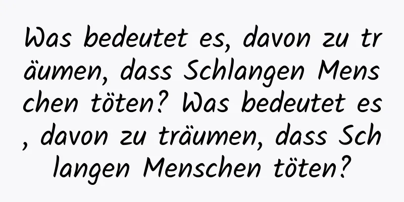 Was bedeutet es, davon zu träumen, dass Schlangen Menschen töten? Was bedeutet es, davon zu träumen, dass Schlangen Menschen töten?
