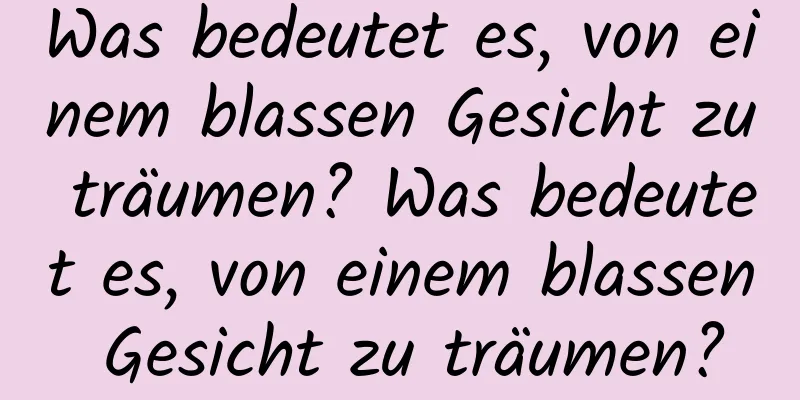 Was bedeutet es, von einem blassen Gesicht zu träumen? Was bedeutet es, von einem blassen Gesicht zu träumen?