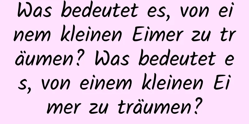 Was bedeutet es, von einem kleinen Eimer zu träumen? Was bedeutet es, von einem kleinen Eimer zu träumen?