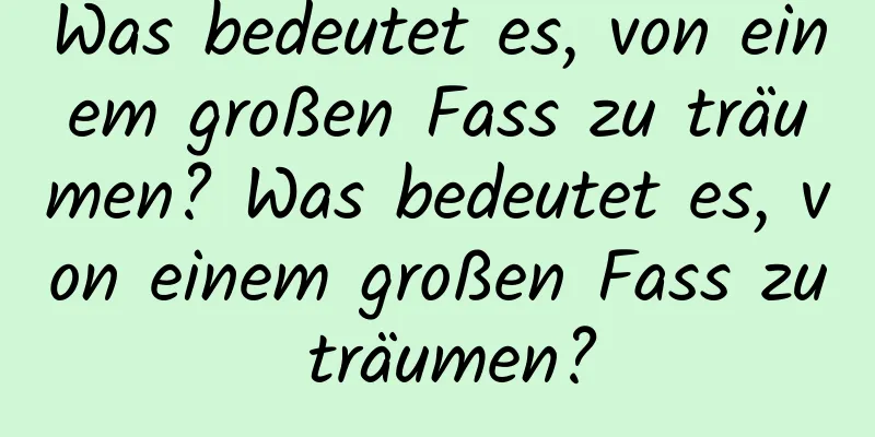 Was bedeutet es, von einem großen Fass zu träumen? Was bedeutet es, von einem großen Fass zu träumen?