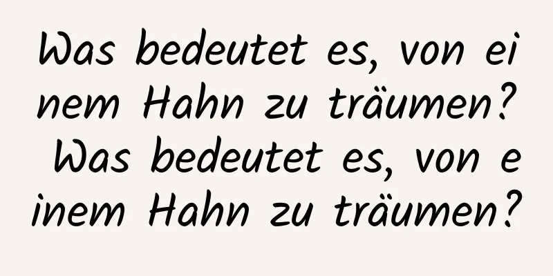 Was bedeutet es, von einem Hahn zu träumen? Was bedeutet es, von einem Hahn zu träumen?