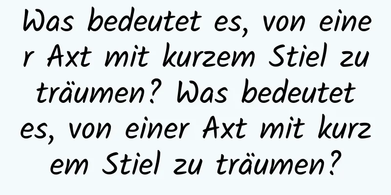 Was bedeutet es, von einer Axt mit kurzem Stiel zu träumen? Was bedeutet es, von einer Axt mit kurzem Stiel zu träumen?