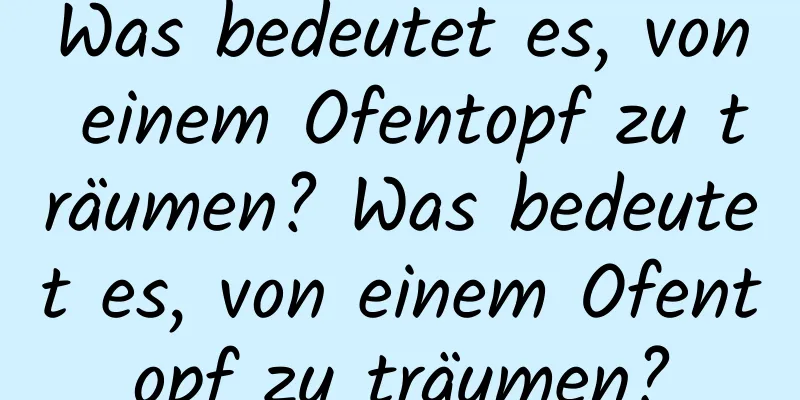 Was bedeutet es, von einem Ofentopf zu träumen? Was bedeutet es, von einem Ofentopf zu träumen?