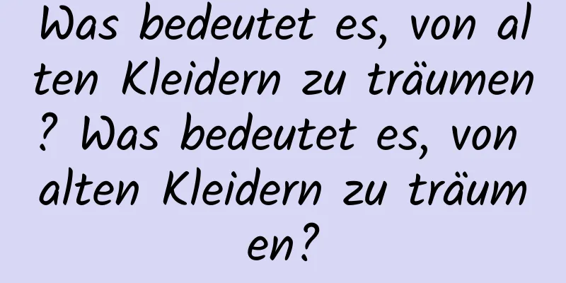 Was bedeutet es, von alten Kleidern zu träumen? Was bedeutet es, von alten Kleidern zu träumen?
