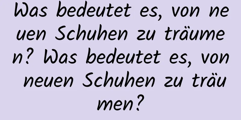 Was bedeutet es, von neuen Schuhen zu träumen? Was bedeutet es, von neuen Schuhen zu träumen?