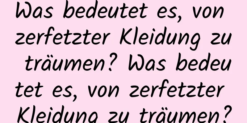 Was bedeutet es, von zerfetzter Kleidung zu träumen? Was bedeutet es, von zerfetzter Kleidung zu träumen?