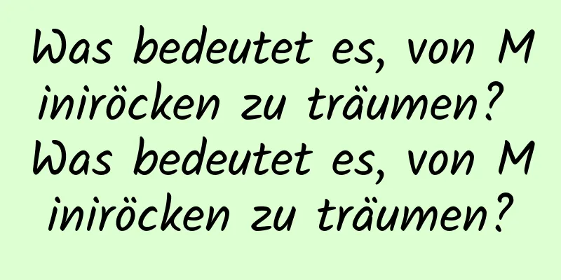 Was bedeutet es, von Miniröcken zu träumen? Was bedeutet es, von Miniröcken zu träumen?