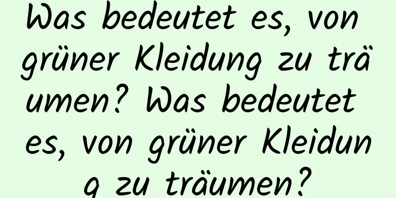 Was bedeutet es, von grüner Kleidung zu träumen? Was bedeutet es, von grüner Kleidung zu träumen?