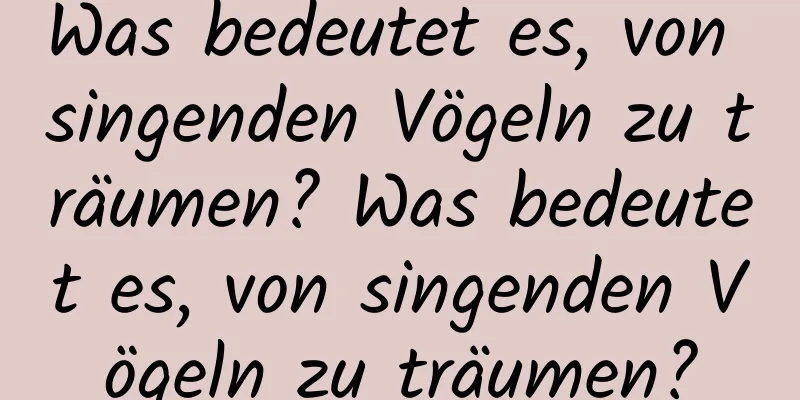 Was bedeutet es, von singenden Vögeln zu träumen? Was bedeutet es, von singenden Vögeln zu träumen?