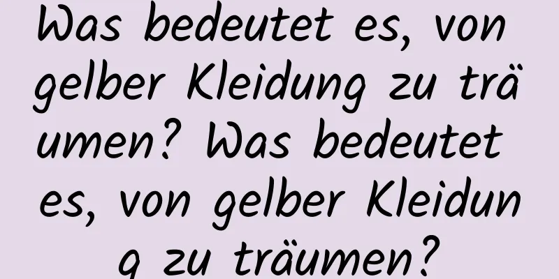 Was bedeutet es, von gelber Kleidung zu träumen? Was bedeutet es, von gelber Kleidung zu träumen?