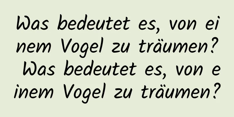 Was bedeutet es, von einem Vogel zu träumen? Was bedeutet es, von einem Vogel zu träumen?