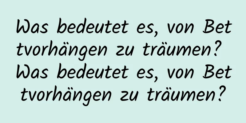 Was bedeutet es, von Bettvorhängen zu träumen? Was bedeutet es, von Bettvorhängen zu träumen?
