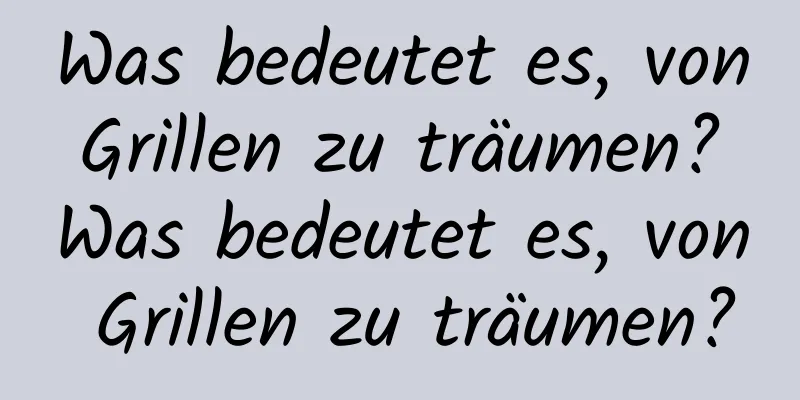 Was bedeutet es, von Grillen zu träumen? Was bedeutet es, von Grillen zu träumen?