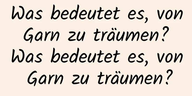 Was bedeutet es, von Garn zu träumen? Was bedeutet es, von Garn zu träumen?