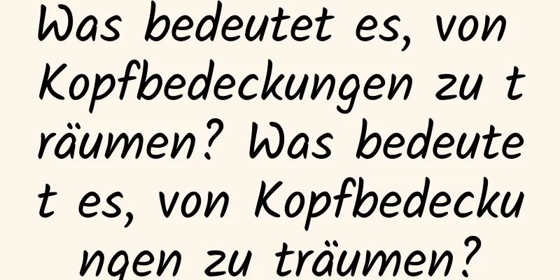 Was bedeutet es, von Kopfbedeckungen zu träumen? Was bedeutet es, von Kopfbedeckungen zu träumen?