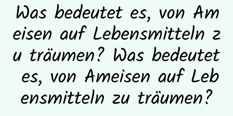 Was bedeutet es, von Ameisen auf Lebensmitteln zu träumen? Was bedeutet es, von Ameisen auf Lebensmitteln zu träumen?