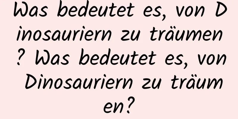 Was bedeutet es, von Dinosauriern zu träumen? Was bedeutet es, von Dinosauriern zu träumen?