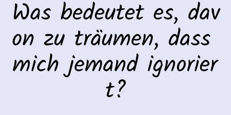 Was bedeutet es, davon zu träumen, dass mich jemand ignoriert?