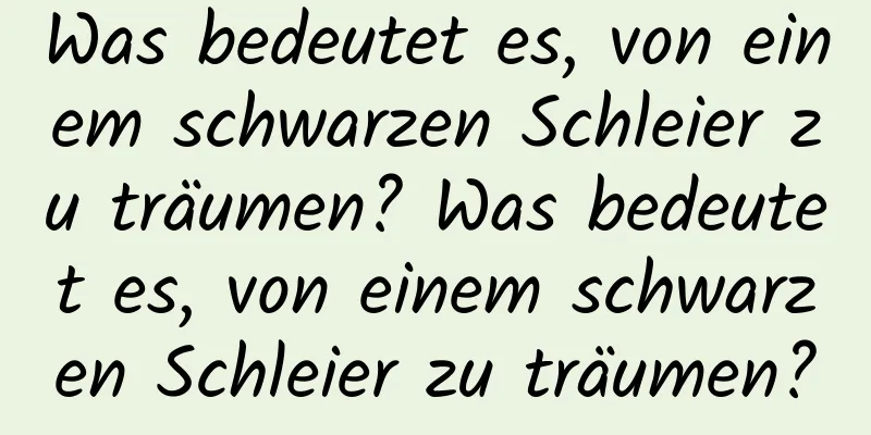 Was bedeutet es, von einem schwarzen Schleier zu träumen? Was bedeutet es, von einem schwarzen Schleier zu träumen?