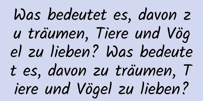 Was bedeutet es, davon zu träumen, Tiere und Vögel zu lieben? Was bedeutet es, davon zu träumen, Tiere und Vögel zu lieben?