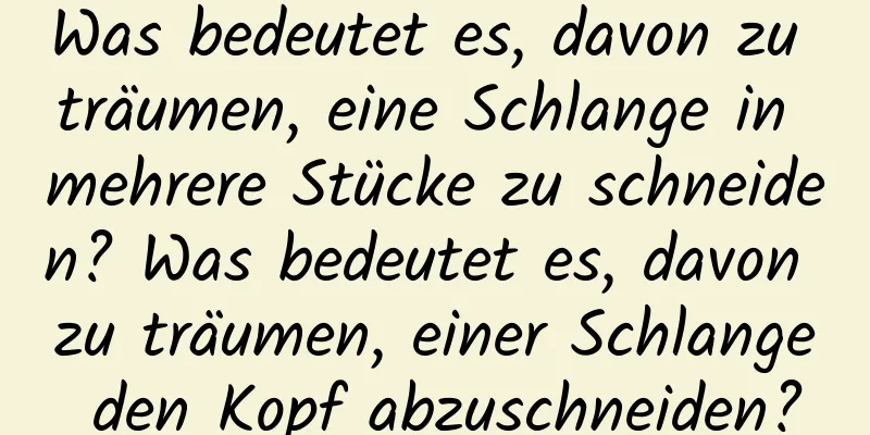 Was bedeutet es, davon zu träumen, eine Schlange in mehrere Stücke zu schneiden? Was bedeutet es, davon zu träumen, einer Schlange den Kopf abzuschneiden?