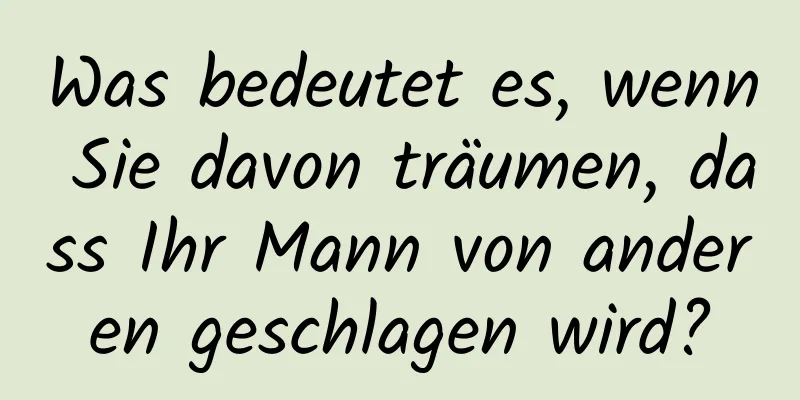 Was bedeutet es, wenn Sie davon träumen, dass Ihr Mann von anderen geschlagen wird?