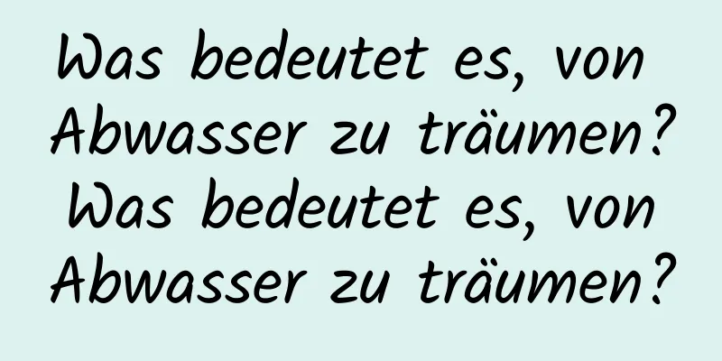 Was bedeutet es, von Abwasser zu träumen? Was bedeutet es, von Abwasser zu träumen?