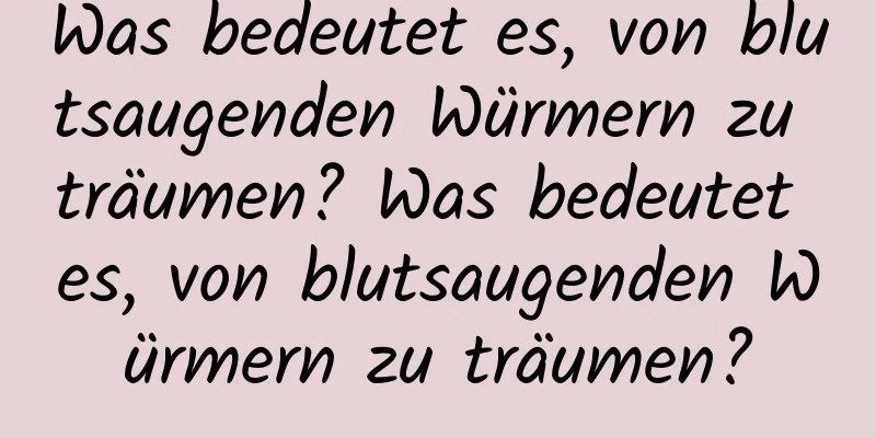 Was bedeutet es, von blutsaugenden Würmern zu träumen? Was bedeutet es, von blutsaugenden Würmern zu träumen?