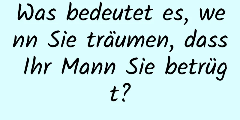 Was bedeutet es, wenn Sie träumen, dass Ihr Mann Sie betrügt?