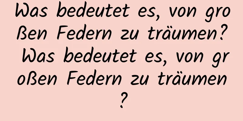 Was bedeutet es, von großen Federn zu träumen? Was bedeutet es, von großen Federn zu träumen?