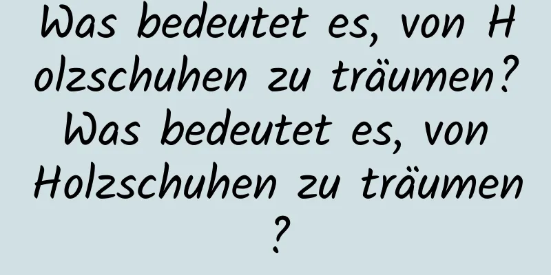 Was bedeutet es, von Holzschuhen zu träumen? Was bedeutet es, von Holzschuhen zu träumen?