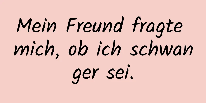 Mein Freund fragte mich, ob ich schwanger sei.