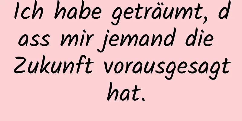 Ich habe geträumt, dass mir jemand die Zukunft vorausgesagt hat.