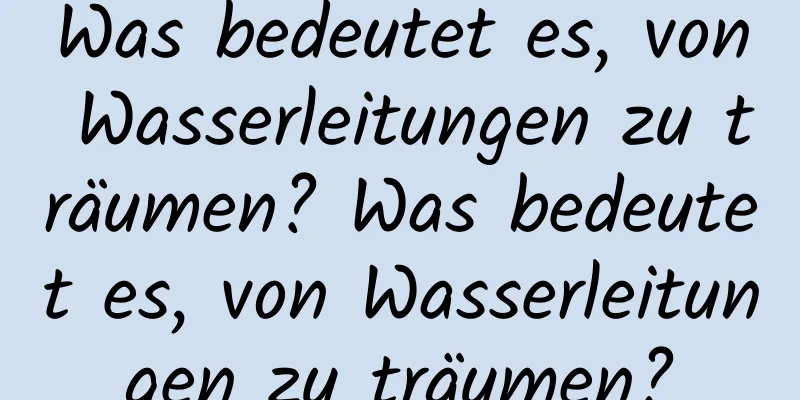 Was bedeutet es, von Wasserleitungen zu träumen? Was bedeutet es, von Wasserleitungen zu träumen?