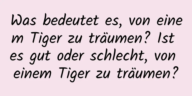 Was bedeutet es, von einem Tiger zu träumen? Ist es gut oder schlecht, von einem Tiger zu träumen?
