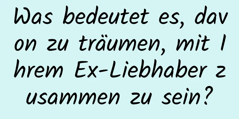 Was bedeutet es, davon zu träumen, mit Ihrem Ex-Liebhaber zusammen zu sein?