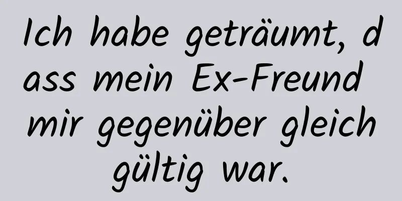 Ich habe geträumt, dass mein Ex-Freund mir gegenüber gleichgültig war.