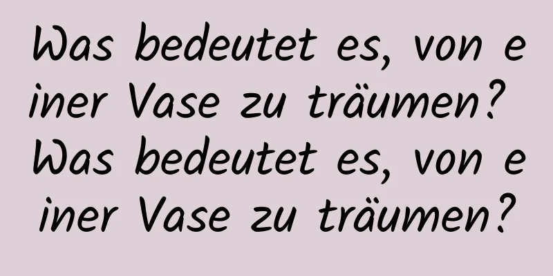 Was bedeutet es, von einer Vase zu träumen? Was bedeutet es, von einer Vase zu träumen?